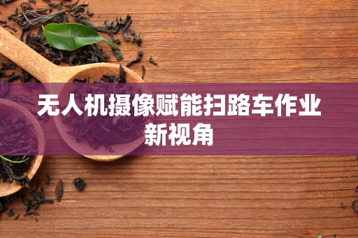 无人机摄像赋能扫路车作业新视角
