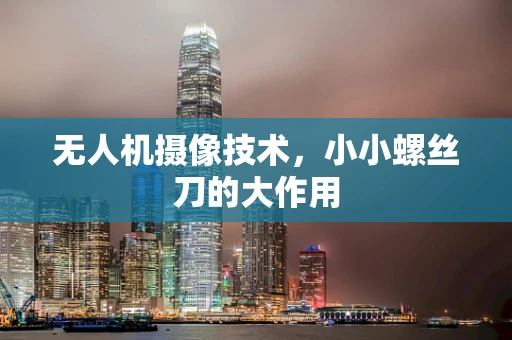无人机摄像技术，小小螺丝刀的大作用