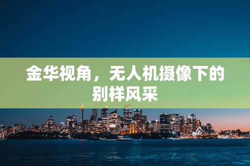 金华视角，无人机摄像下的别样风采