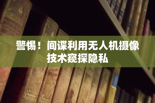 警惕！间谍利用无人机摄像技术窥探隐私