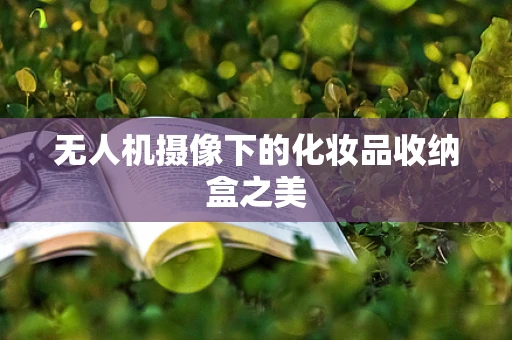 无人机摄像下的化妆品收纳盒之美