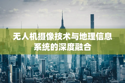 无人机摄像技术与地理信息系统的深度融合