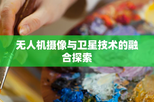 无人机摄像与卫星技术的融合探索