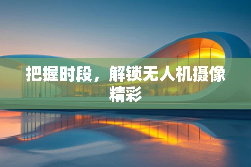 把握时段，解锁无人机摄像精彩