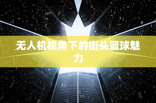 无人机视角下的街头篮球魅力
