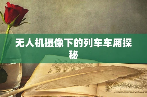 无人机摄像下的列车车厢探秘