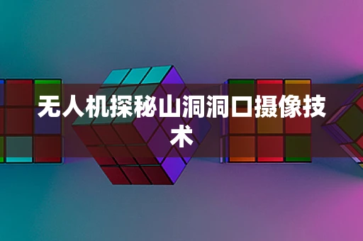 无人机探秘山洞洞口摄像技术