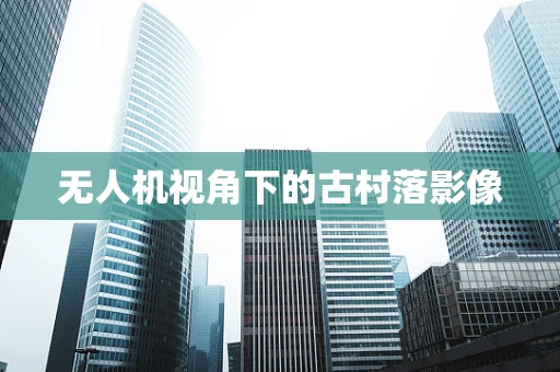 无人机视角下的古村落影像