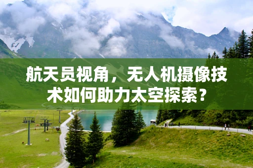 航天员视角，无人机摄像技术如何助力太空探索？