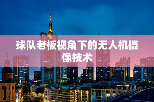 球队老板视角下的无人机摄像技术