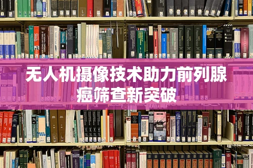无人机摄像技术助力前列腺癌筛查新突破