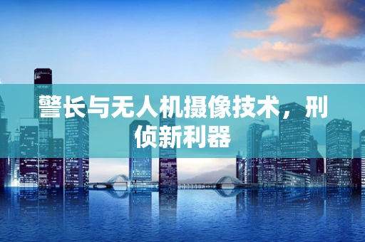 警长与无人机摄像技术，刑侦新利器