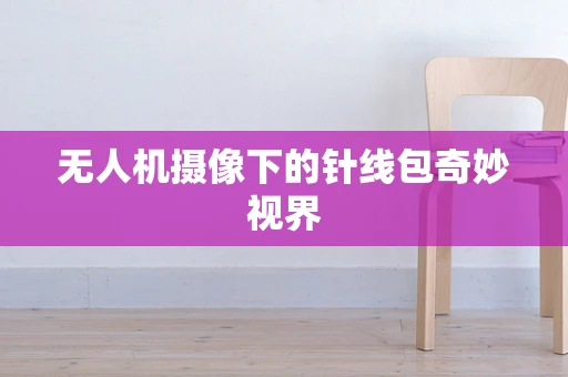 无人机摄像下的针线包奇妙视界