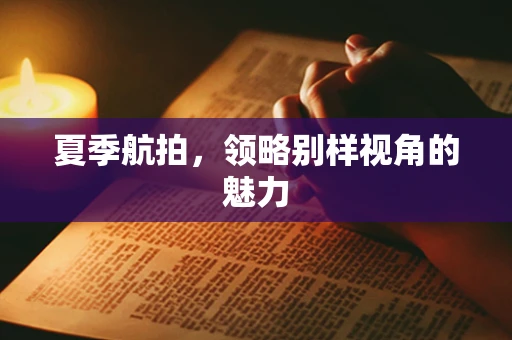 夏季航拍，领略别样视角的魅力