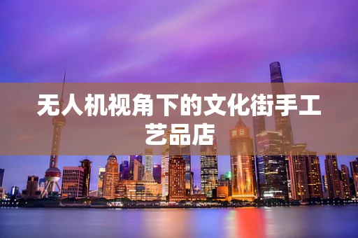 无人机视角下的文化街手工艺品店