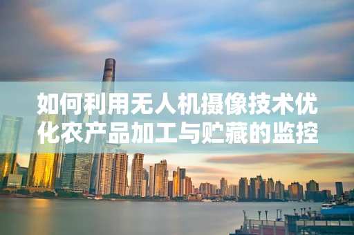 如何利用无人机摄像技术优化农产品加工与贮藏的监控？