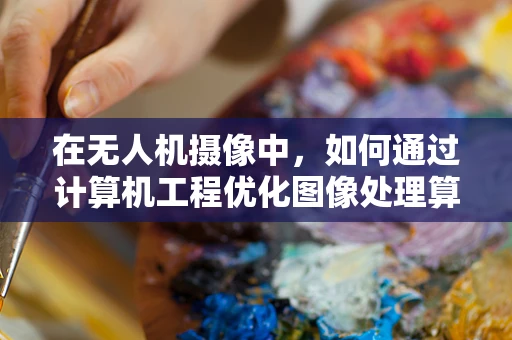 在无人机摄像中，如何通过计算机工程优化图像处理算法以提升画质？