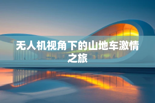 无人机视角下的山地车激情之旅
