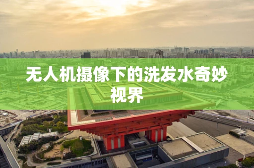 无人机摄像下的洗发水奇妙视界
