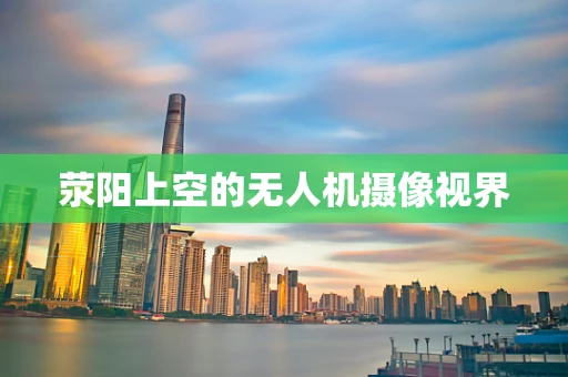 荥阳上空的无人机摄像视界