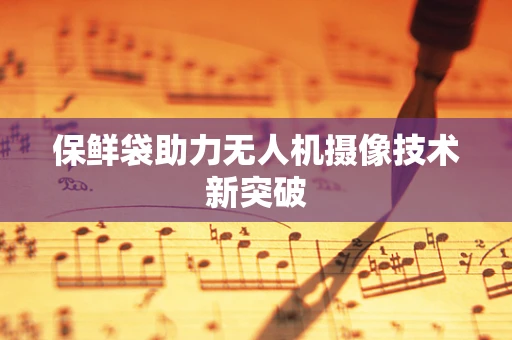 保鲜袋助力无人机摄像技术新突破