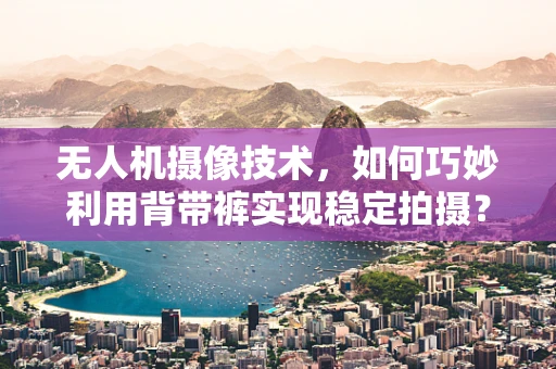 无人机摄像技术，如何巧妙利用背带裤实现稳定拍摄？