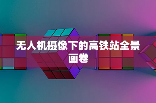 无人机摄像下的高铁站全景画卷