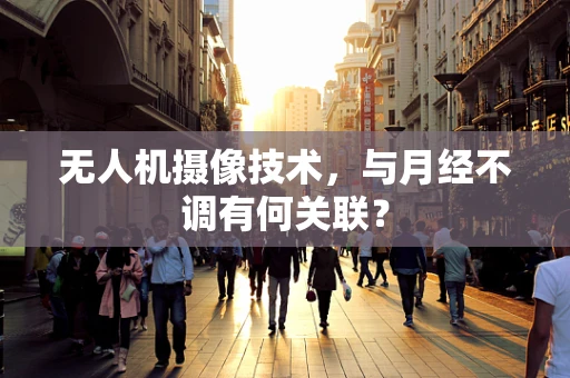 无人机摄像技术，与月经不调有何关联？