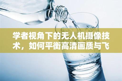 学者视角下的无人机摄像技术，如何平衡高清画质与飞行稳定性？