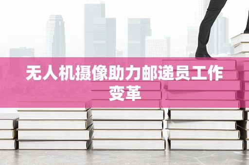 无人机摄像助力邮递员工作变革