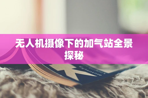 无人机摄像下的加气站全景探秘