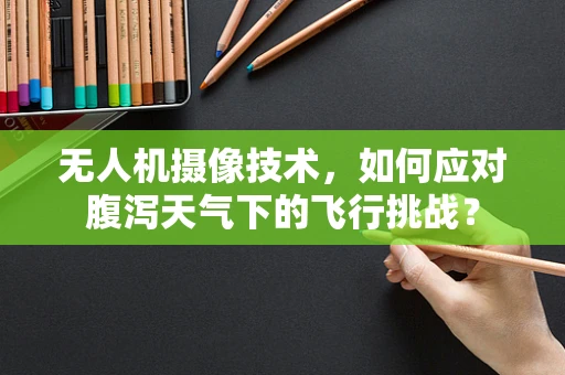 无人机摄像技术，如何应对腹泻天气下的飞行挑战？
