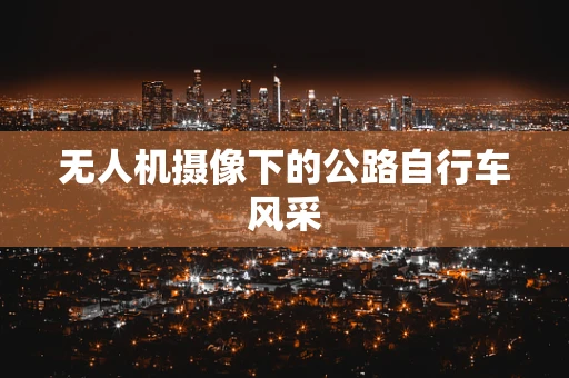 无人机摄像下的公路自行车风采