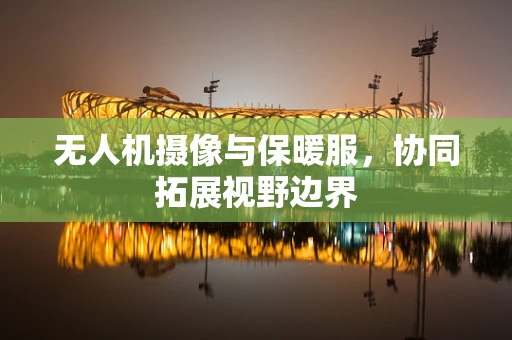 无人机摄像与保暖服，协同拓展视野边界