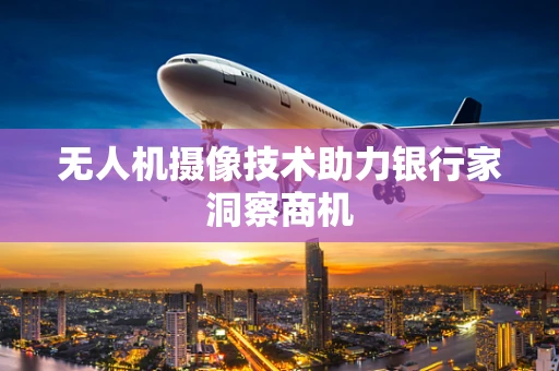无人机摄像技术助力银行家洞察商机