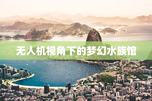 无人机视角下的梦幻水族馆