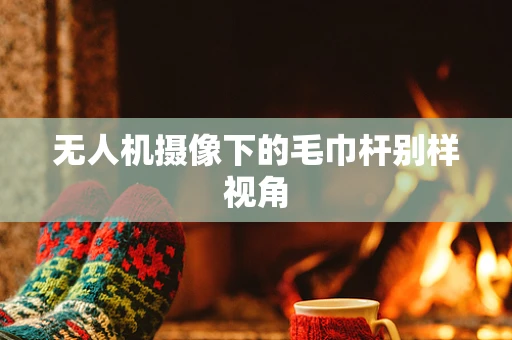 无人机摄像下的毛巾杆别样视角