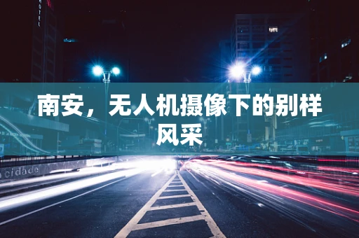 南安，无人机摄像下的别样风采
