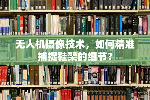 无人机摄像技术，如何精准捕捉鞋架的细节？