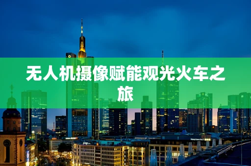 无人机摄像赋能观光火车之旅