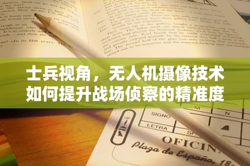 士兵视角，无人机摄像技术如何提升战场侦察的精准度？