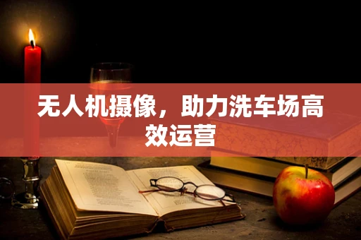 无人机摄像，助力洗车场高效运营