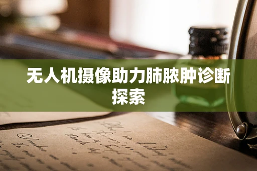 无人机摄像助力肺脓肿诊断探索