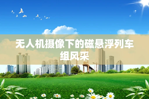 无人机摄像下的磁悬浮列车组风采