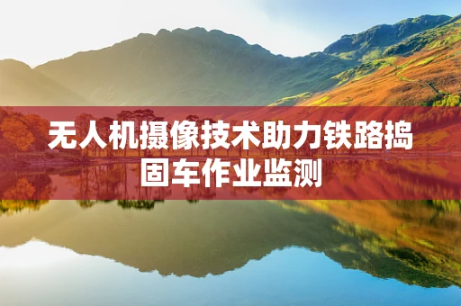 无人机摄像技术助力铁路捣固车作业监测