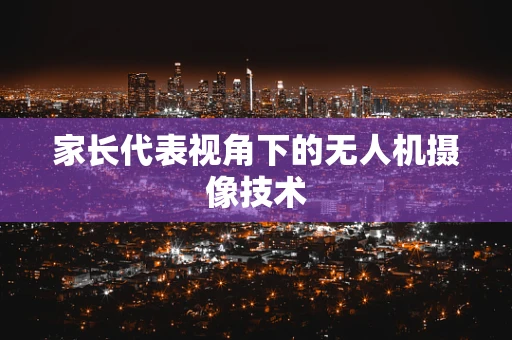 家长代表视角下的无人机摄像技术