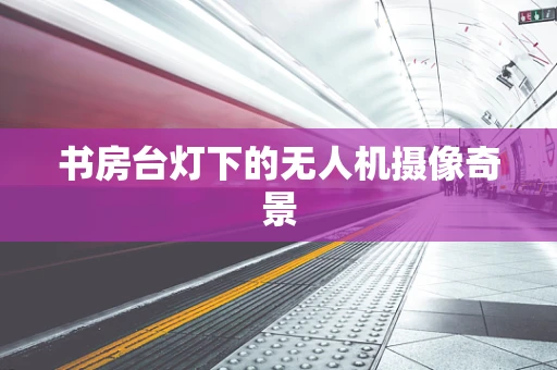 书房台灯下的无人机摄像奇景