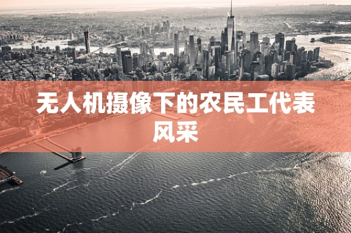 无人机摄像下的农民工代表风采