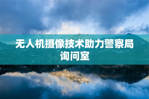 无人机摄像技术助力警察局询问室