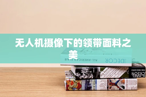 无人机摄像下的领带面料之美